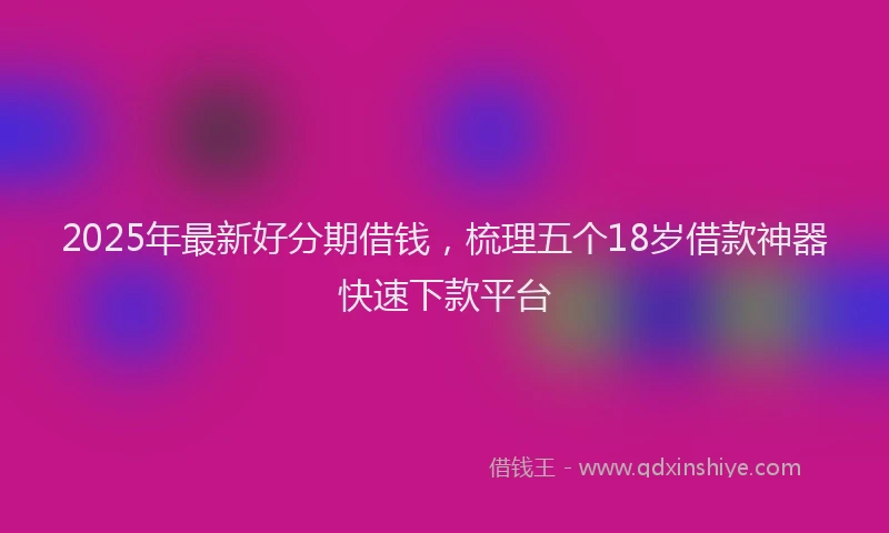 2025年最新好分期借钱，梳理五个18岁借款神器快速下款平台