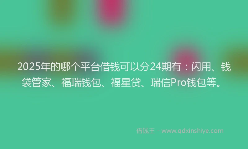 2025年的哪个平台借钱可以分24期有：闪用、钱袋管家、福瑞钱包、福星贷、瑞信Pro钱包等。