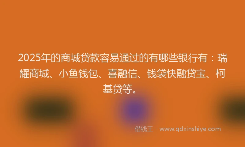 2025年的商城贷款容易通过的有哪些银行有：瑞耀商城、小鱼钱包、喜融信、钱袋快融贷宝、柯基贷等。
