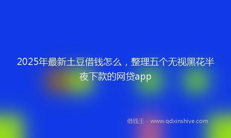 2025年最新土豆借钱怎么，整理五个无视黑花半夜下款的网贷app