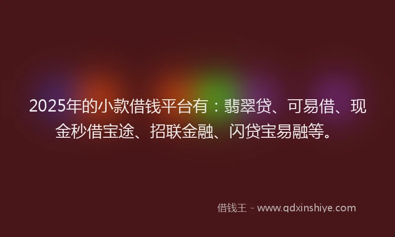 2025年的小款借钱平台有：翡翠贷、可易借、现金秒借宝途、招联金融、闪贷宝易融等。