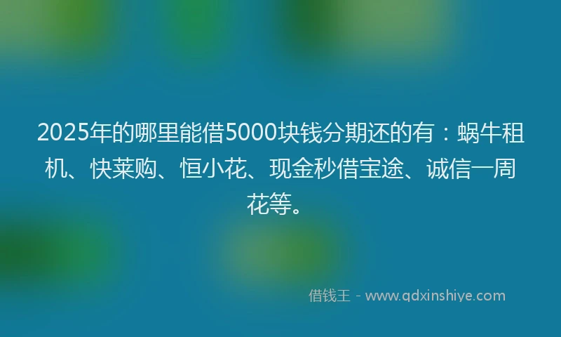 2025年的哪里能借5000块钱分期还的有：蜗牛租机、快莱购、恒小花、现金秒借宝途、诚信一周花等。