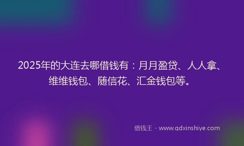 2025年的大连去哪借钱有：月月盈贷、人人拿、维维钱包、随信花、汇金钱包等。