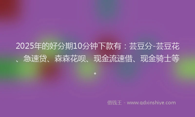 2025年的好分期10分钟下款有：芸豆分-芸豆花、急速贷、森森花呗、现金流速借、现金骑士等。