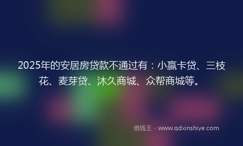 2025年的安居房贷款不通过有：小赢卡贷、三枝花、麦芽贷、沐久商城、众帮商城等。