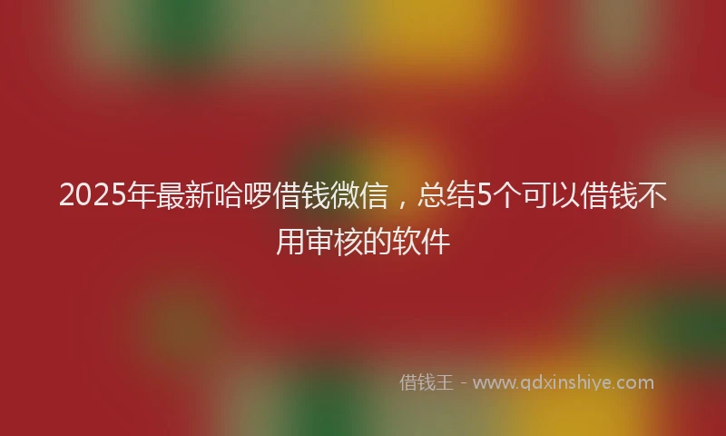 2025年最新哈啰借钱微信，总结5个可以借钱不用审核的软件