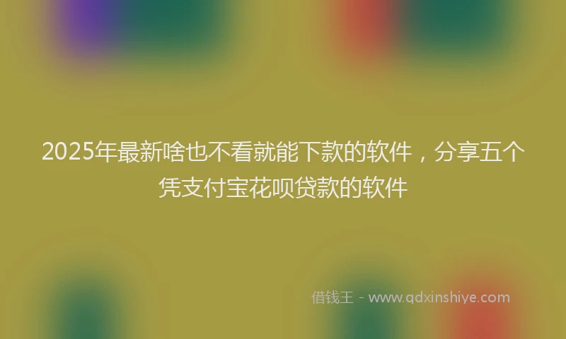 2025年最新啥也不看就能下款的软件，分享五个凭支付宝花呗贷款的软件