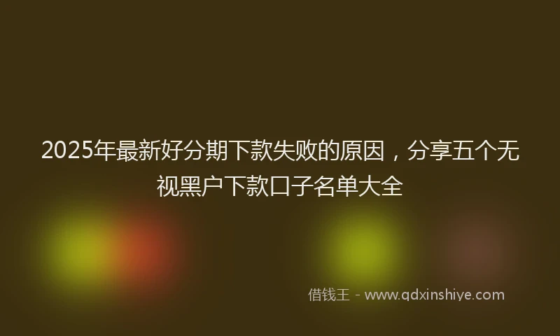 2025年最新好分期下款失败的原因，分享五个无视黑户下款口子名单大全