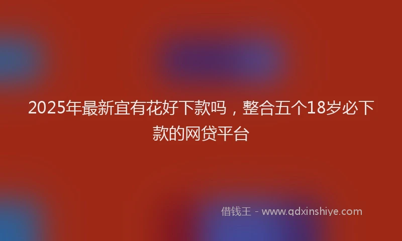 2025年最新宜有花好下款吗，整合五个18岁必下款的网贷平台