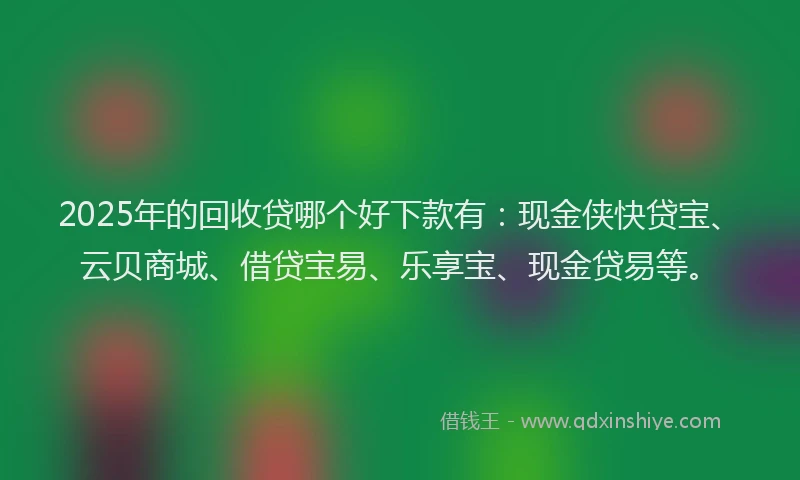 2025年的回收贷哪个好下款有：现金侠快贷宝、云贝商城、借贷宝易、乐享宝、现金贷易等。