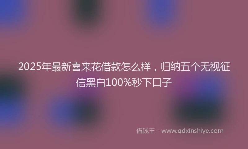 2025年最新喜来花借款怎么样，归纳五个无视征信黑白100%秒下口子