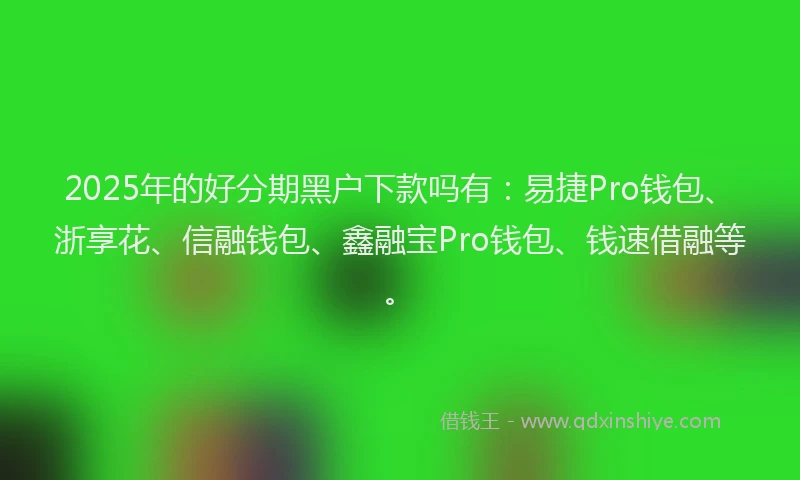 2025年的好分期黑户下款吗有：易捷Pro钱包、浙享花、信融钱包、鑫融宝Pro钱包、钱速借融等。