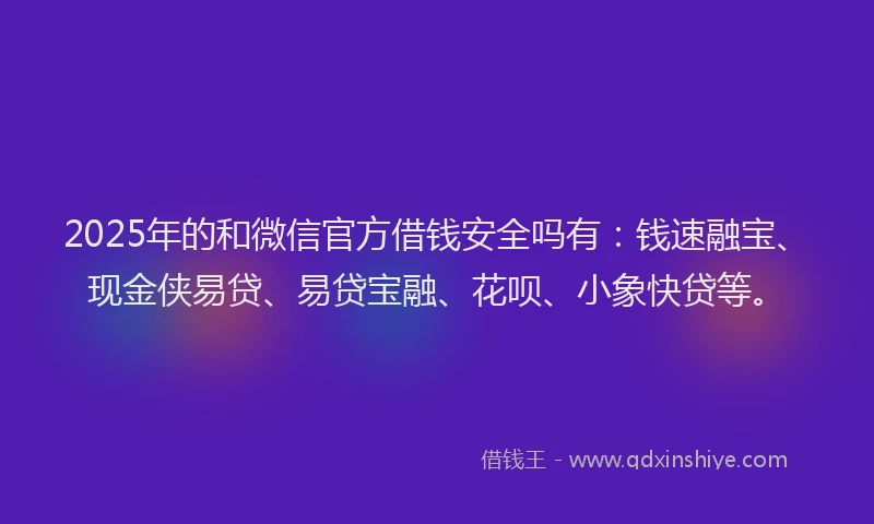 2025年的和微信官方借钱安全吗有：钱速融宝、现金侠易贷、易贷宝融、花呗、小象快贷等。