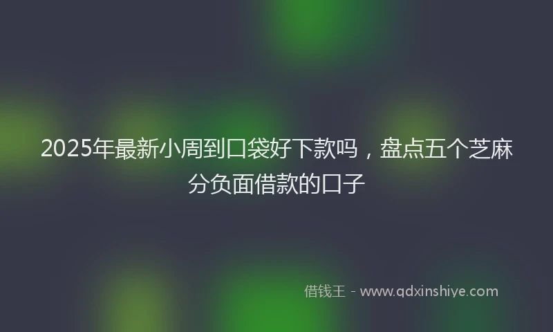 2025年最新小周到口袋好下款吗，盘点五个芝麻分负面借款的口子