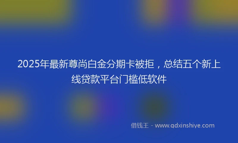 2025年最新尊尚白金分期卡被拒，总结五个新上线贷款平台门槛低软件
