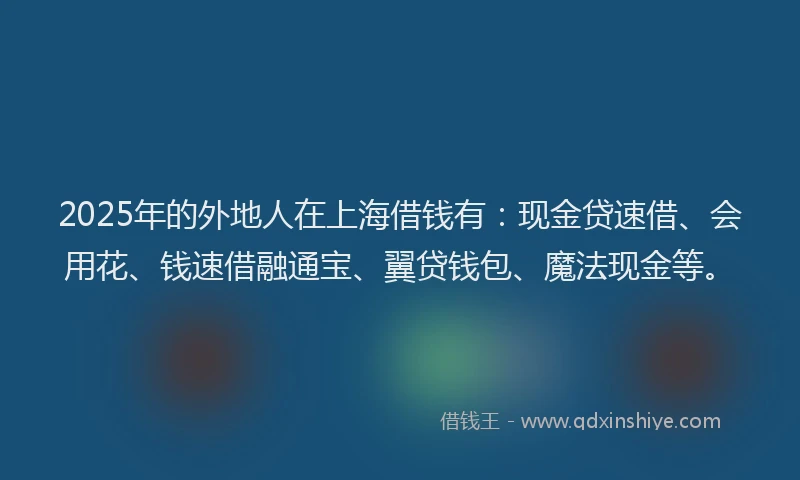 2025年的外地人在上海借钱有：现金贷速借、会用花、钱速借融通宝、翼贷钱包、魔法现金等。