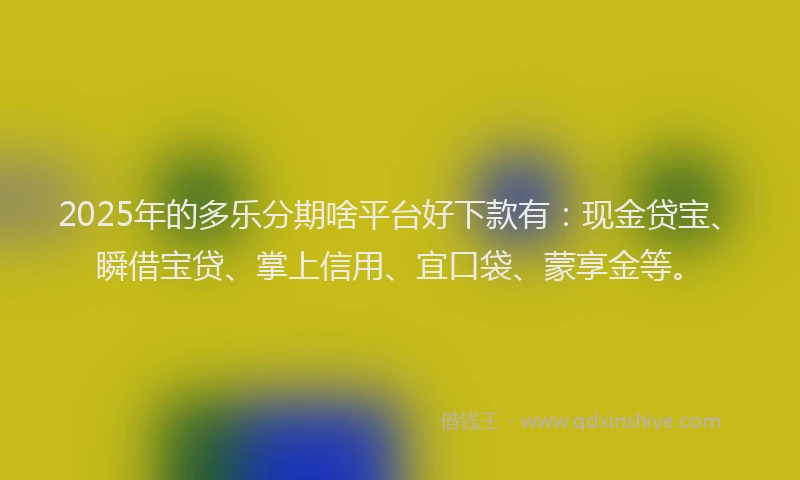 2025年的多乐分期啥平台好下款有：现金贷宝、瞬借宝贷、掌上信用、宜口袋、蒙享金等。