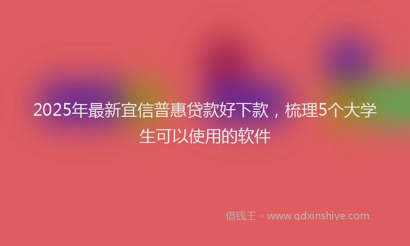 2025年最新宜信普惠贷款好下款，梳理5个大学生可以使用的软件