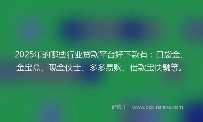 2025年的哪些行业贷款平台好下款有：口袋金、金宝盒、现金侠士、多多易购、借款宝快融等。