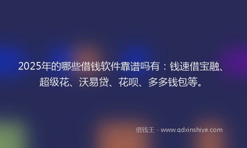 2025年的哪些借钱软件靠谱吗有：钱速借宝融、超级花、沃易贷、花呗、多多钱包等。