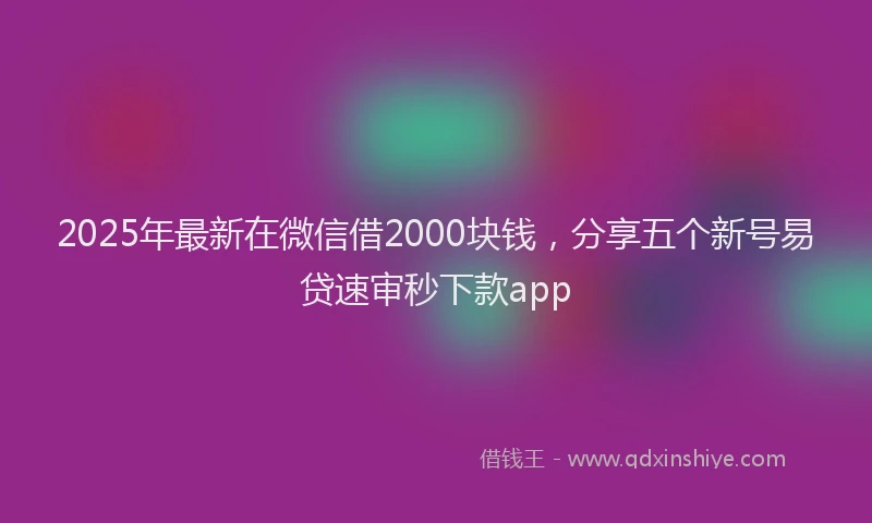 2025年最新在微信借2000块钱，分享五个新号易贷速审秒下款app