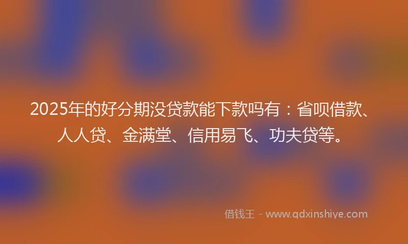 2025年的好分期没贷款能下款吗有：省呗借款、人人贷、金满堂、信用易飞、功夫贷等。