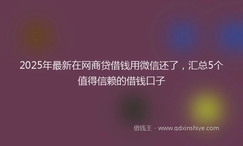 2025年最新在网商贷借钱用微信还了，汇总5个值得信赖的借钱口子