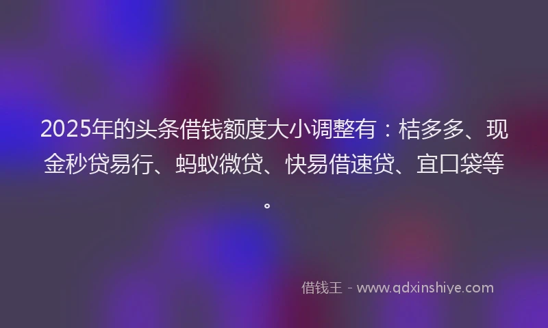 2025年的头条借钱额度大小调整有：桔多多、现金秒贷易行、蚂蚁微贷、快易借速贷、宜口袋等。