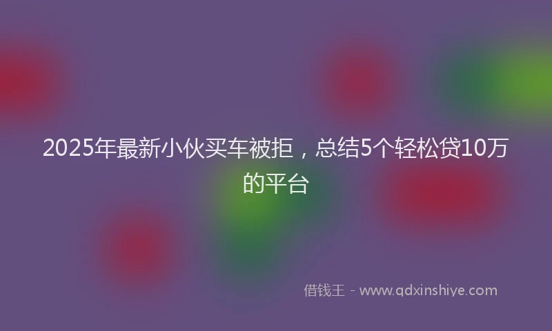 2025年最新小伙买车被拒，总结5个轻松贷10万的平台