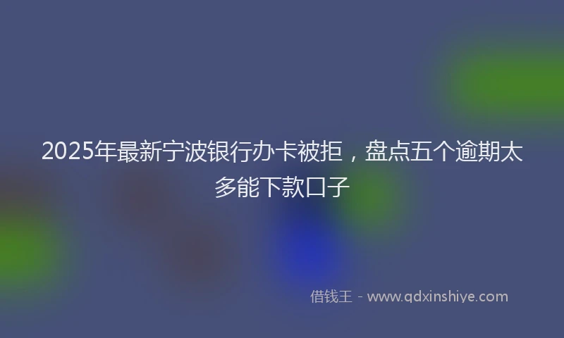 2025年最新宁波银行办卡被拒，盘点五个逾期太多能下款口子