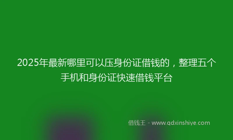 2025年最新哪里可以压身份证借钱的，整理五个手机和身份证快速借钱平台