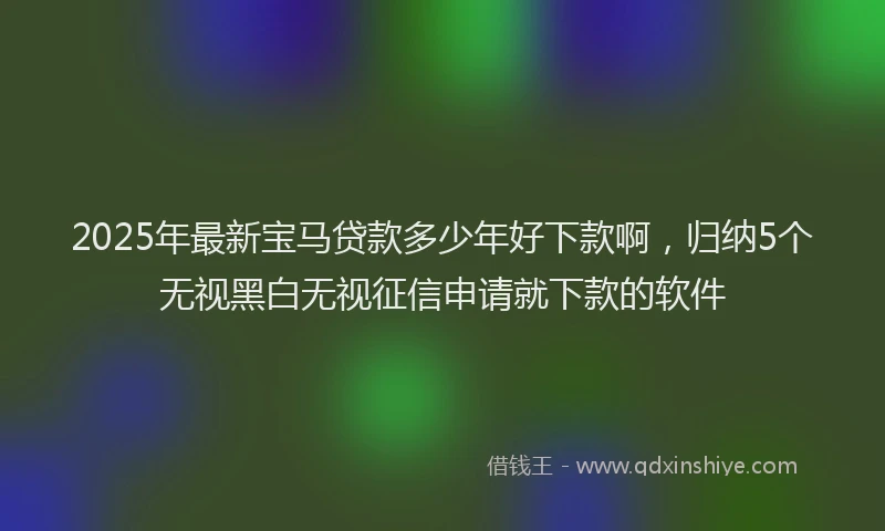 2025年最新宝马贷款多少年好下款啊，归纳5个无视黑白无视征信申请就下款的软件