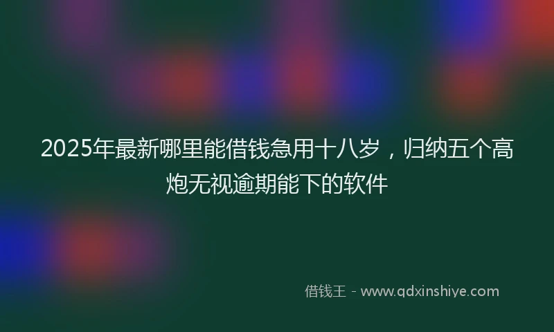 2025年最新哪里能借钱急用十八岁，归纳五个高炮无视逾期能下的软件