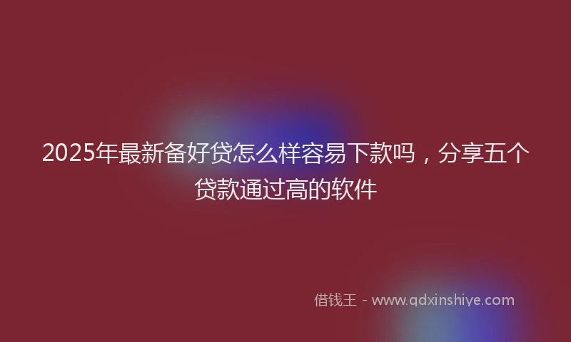 2025年最新备好贷怎么样容易下款吗，分享五个贷款通过高的软件