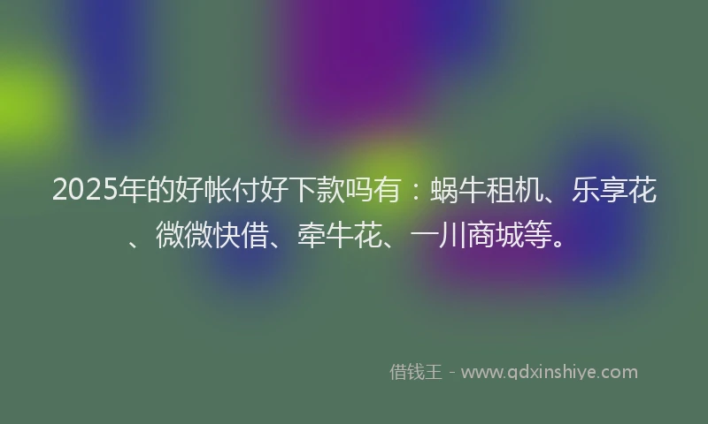 2025年的好帐付好下款吗有：蜗牛租机、乐享花、微微快借、牵牛花、一川商城等。