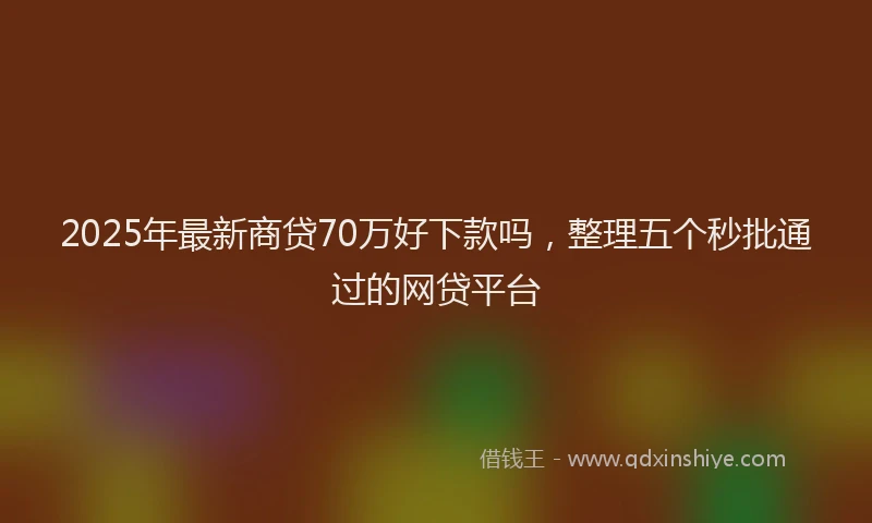 2025年最新商贷70万好下款吗，整理五个秒批通过的网贷平台
