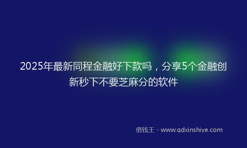 2025年最新同程金融好下款吗，分享5个金融创新秒下不要芝麻分的软件