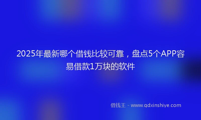 2025年最新哪个借钱比较可靠，盘点5个APP容易借款1万块的软件