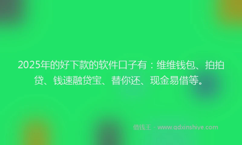 2025年的好下款的软件口子有：维维钱包、拍拍贷、钱速融贷宝、替你还、现金易借等。
