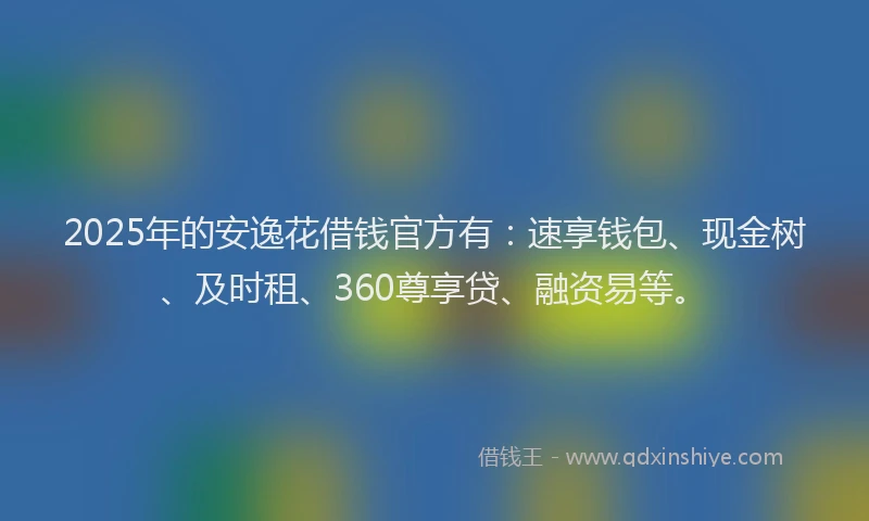 2025年的安逸花借钱官方有：速享钱包、现金树、及时租、360尊享贷、融资易等。