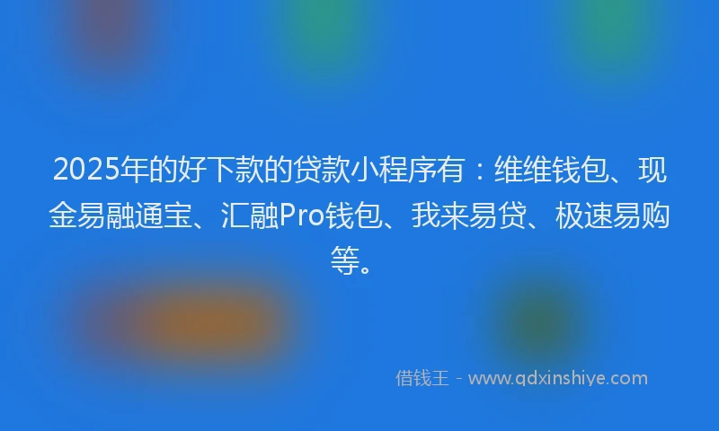 2025年的好下款的贷款小程序有：维维钱包、现金易融通宝、汇融Pro钱包、我来易贷、极速易购等。