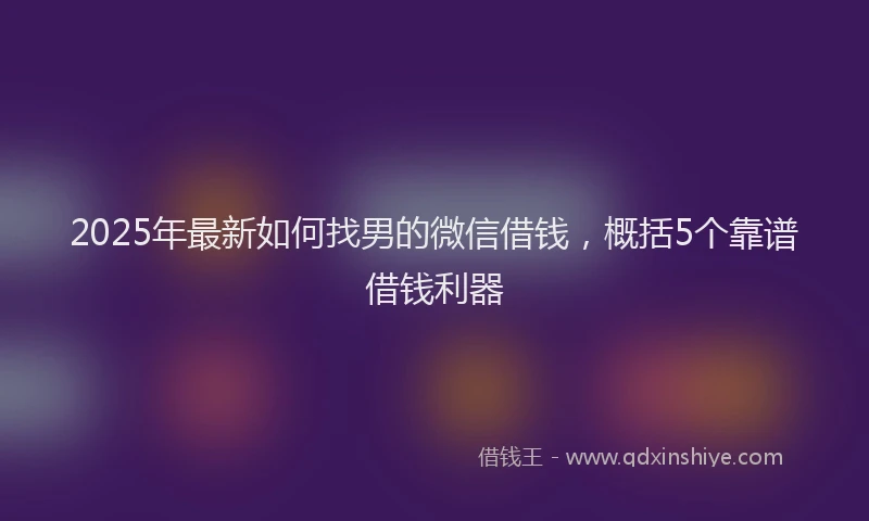 2025年最新如何找男的微信借钱，概括5个靠谱借钱利器