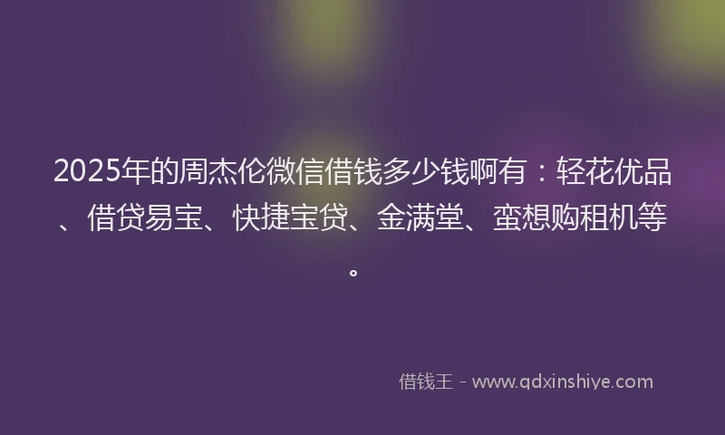 2025年的周杰伦微信借钱多少钱啊有：轻花优品、借贷易宝、快捷宝贷、金满堂、蛮想购租机等。