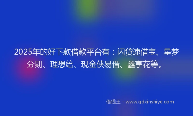 2025年的好下款借款平台有：闪贷速借宝、星梦分期、理想给、现金侠易借、鑫享花等。