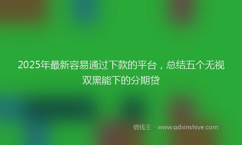 2025年最新容易通过下款的平台，总结五个无视双黑能下的分期贷