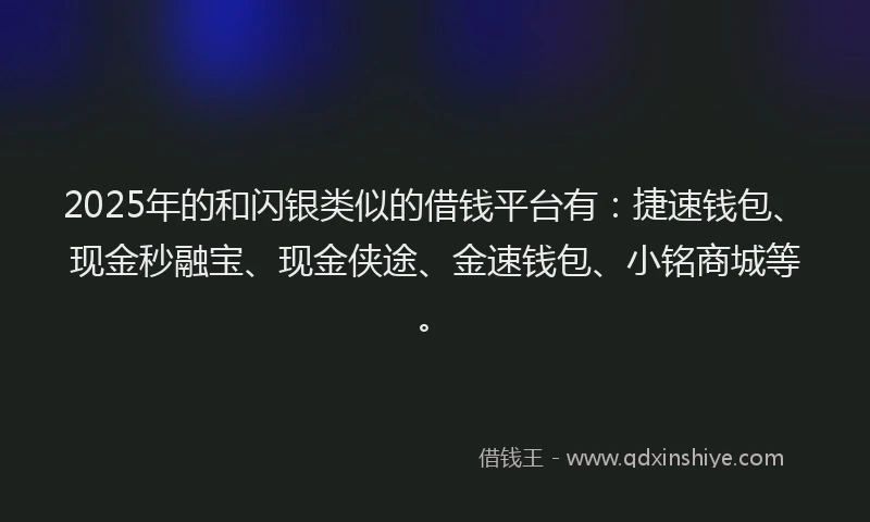 2025年的和闪银类似的借钱平台有：捷速钱包、现金秒融宝、现金侠途、金速钱包、小铭商城等。