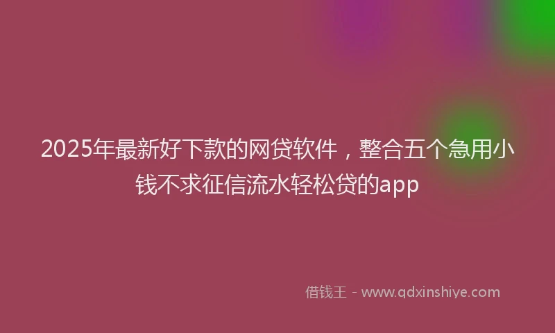 2025年最新好下款的网贷软件，整合五个急用小钱不求征信流水轻松贷的app