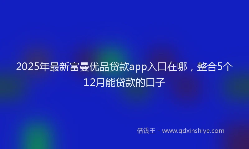 2025年最新富曼优品贷款app入口在哪，整合5个12月能贷款的口子