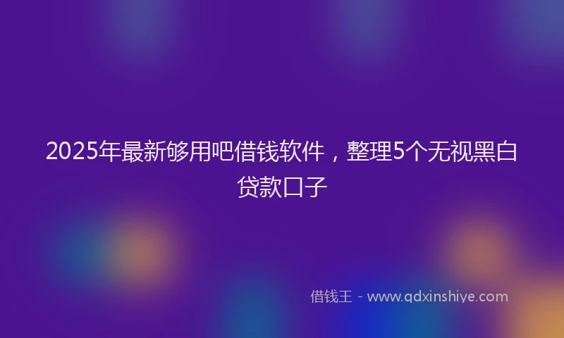 2025年最新够用吧借钱软件，整理5个无视黑白贷款口子