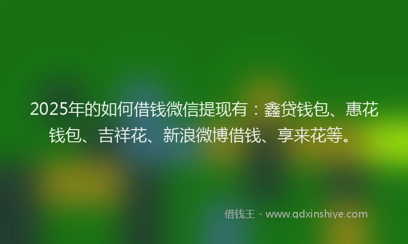 2025年的如何借钱微信提现有：鑫贷钱包、惠花钱包、吉祥花、新浪微博借钱、享来花等。